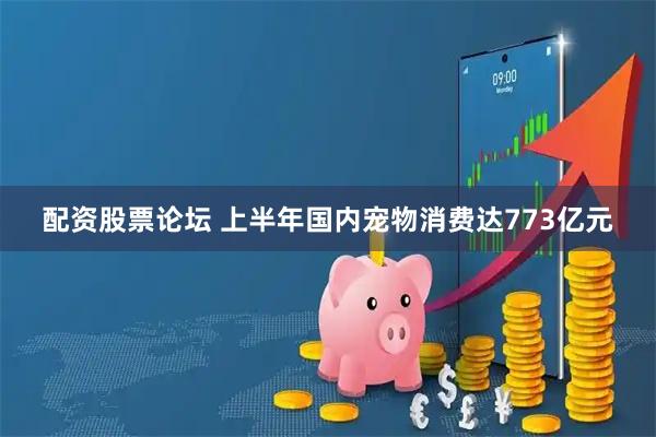 配资股票论坛 上半年国内宠物消费达773亿元