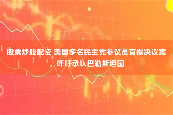 股票炒股配资 美国多名民主党参议员首提决议案，呼吁承认巴勒斯坦国