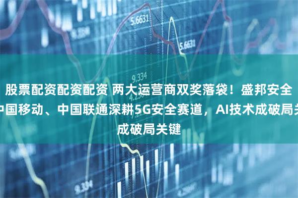 股票配资配资配资 两大运营商双奖落袋！盛邦安全携中国移动、中国联通深耕5G安全赛道，AI技术成破局关键