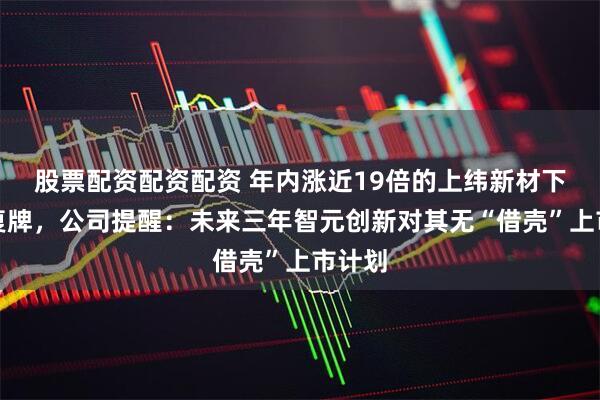 股票配资配资配资 年内涨近19倍的上纬新材下周一复牌，公司提醒：未来三年智元创新对其无“借壳”上市计划