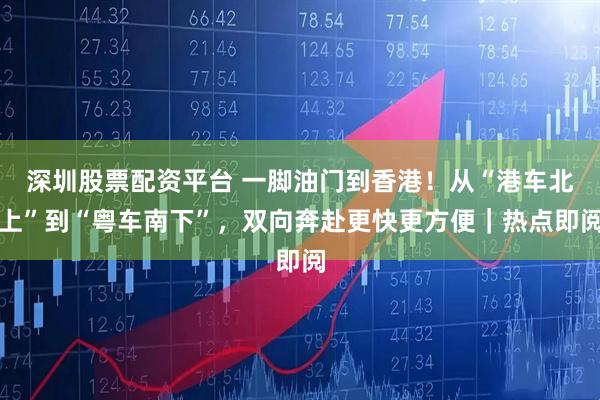深圳股票配资平台 一脚油门到香港！从“港车北上”到“粤车南下”，双向奔赴更快更方便｜热点即阅