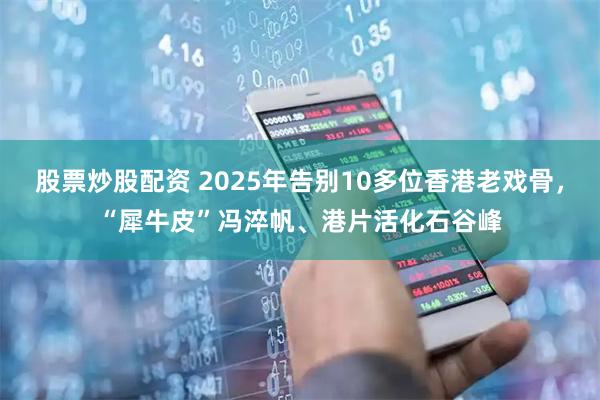 股票炒股配资 2025年告别10多位香港老戏骨，“犀牛皮”冯淬帆、港片活化石谷峰