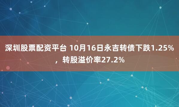 深圳股票配资平台 10月16日永吉转债下跌1.25%，转股溢价率27.2%