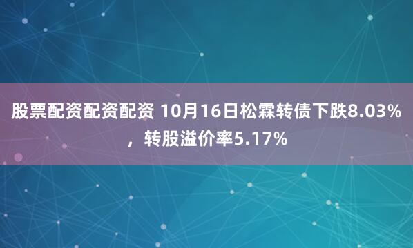 股票配资配资配资 10月16日松霖转债下跌8.03%，转股溢价率5.17%