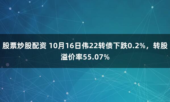 股票炒股配资 10月16日伟22转债下跌0.2%，转股溢价率55.07%