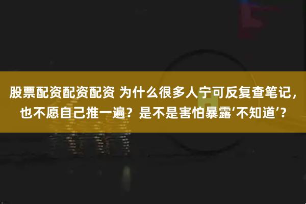 股票配资配资配资 为什么很多人宁可反复查笔记，也不愿自己推一遍？是不是害怕暴露‘不知道’？