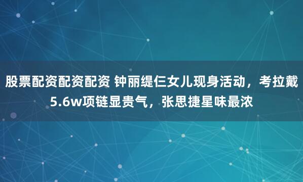 股票配资配资配资 钟丽缇仨女儿现身活动，考拉戴5.6w项链显贵气，张思捷星味最浓