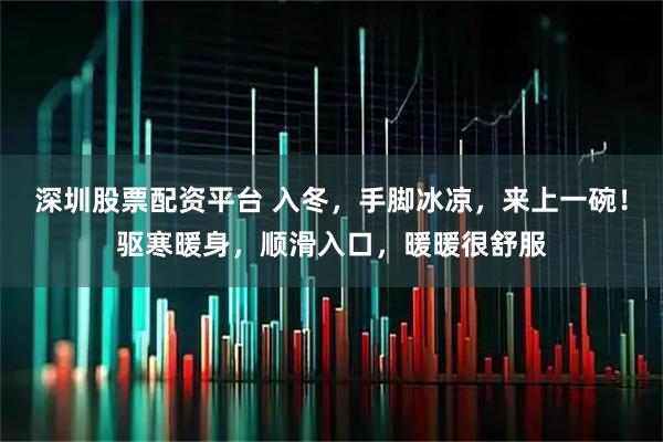 深圳股票配资平台 入冬，手脚冰凉，来上一碗！驱寒暖身，顺滑入口，暖暖很舒服
