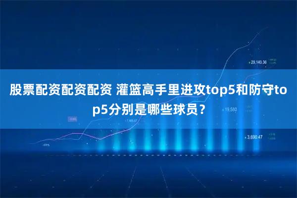 股票配资配资配资 灌篮高手里进攻top5和防守top5分别是哪些球员？
