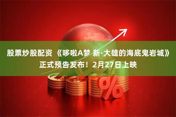 股票炒股配资 《哆啦A梦 新·大雄的海底鬼岩城》正式预告发布！2月27日上映