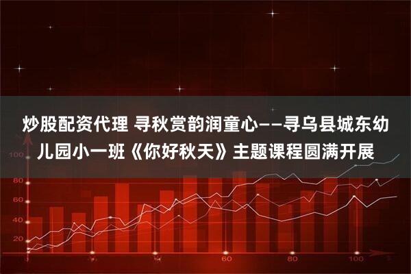 炒股配资代理 寻秋赏韵润童心——寻乌县城东幼儿园小一班《你好秋天》主题课程圆满开展