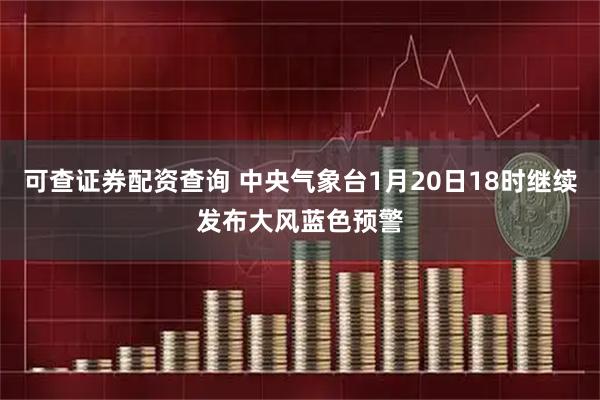 可查证券配资查询 中央气象台1月20日18时继续发布大风蓝色预警