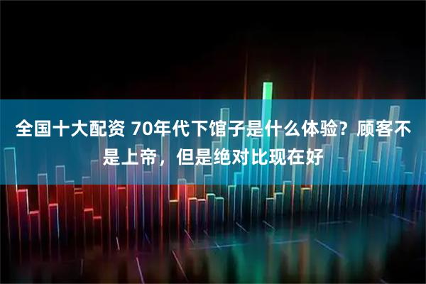 全国十大配资 70年代下馆子是什么体验？顾客不是上帝，但是绝对比现在好