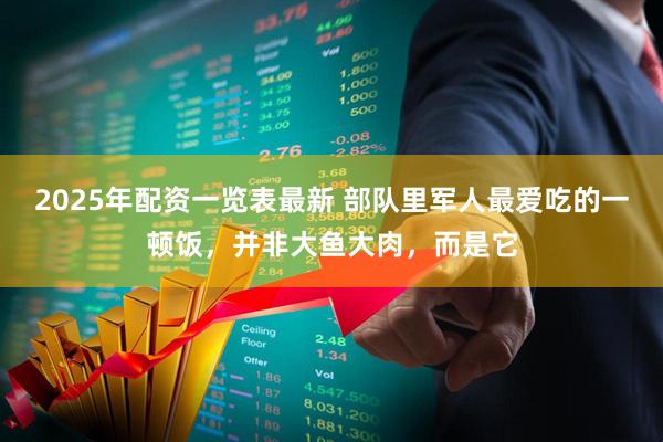 2025年配资一览表最新 部队里军人最爱吃的一顿饭，并非大鱼大肉，而是它