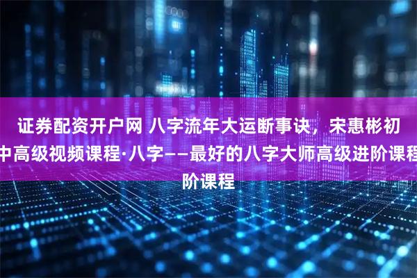 证券配资开户网 八字流年大运断事诀，宋惠彬初中高级视频课程·八字——最好的八字大师高级进阶课程