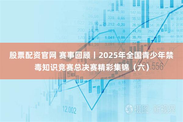 股票配资官网 赛事回顾丨2025年全国青少年禁毒知识竞赛总决赛精彩集锦（六）