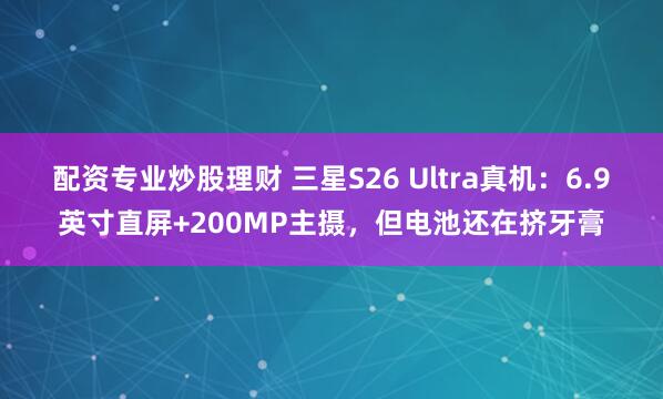 配资专业炒股理财 三星S26 Ultra真机：6.9英寸直屏+200MP主摄，但电池还在挤牙膏