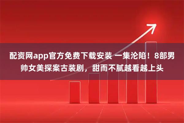 配资网app官方免费下载安装 一集沦陷！8部男帅女美探案古装剧，甜而不腻越看越上头