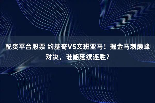 配资平台股票 约基奇VS文班亚马！掘金马刺巅峰对决，谁能延续连胜？