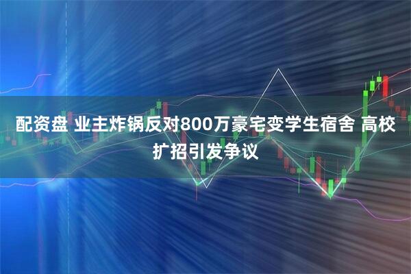 配资盘 业主炸锅反对800万豪宅变学生宿舍 高校扩招引发争议