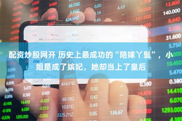 配资炒股网开 历史上最成功的“陪嫁丫鬟”，小姐是成了嫔妃，她却当上了皇后