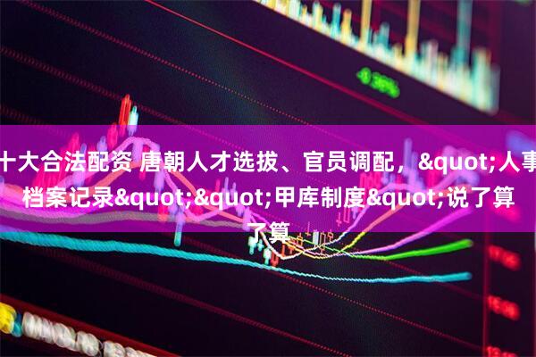 十大合法配资 唐朝人才选拔、官员调配，"人事档案记录""甲库制度"说了算