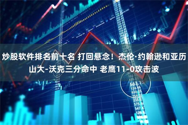 炒股软件排名前十名 打回悬念！杰伦·约翰逊和亚历山大-沃克三分命中 老鹰11-0攻击波