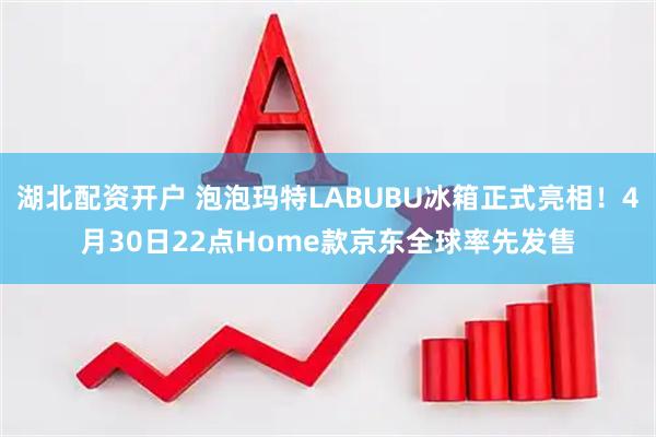 湖北配资开户 泡泡玛特LABUBU冰箱正式亮相！4月30日22点Home款京东全球率先发售