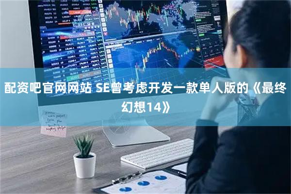 配资吧官网网站 SE曾考虑开发一款单人版的《最终幻想14》