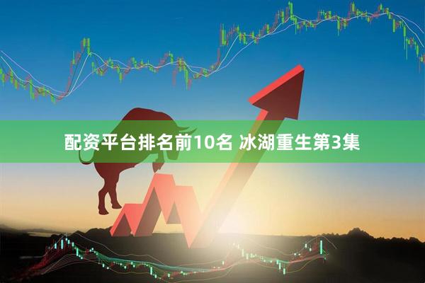 配资平台排名前10名 冰湖重生第3集
