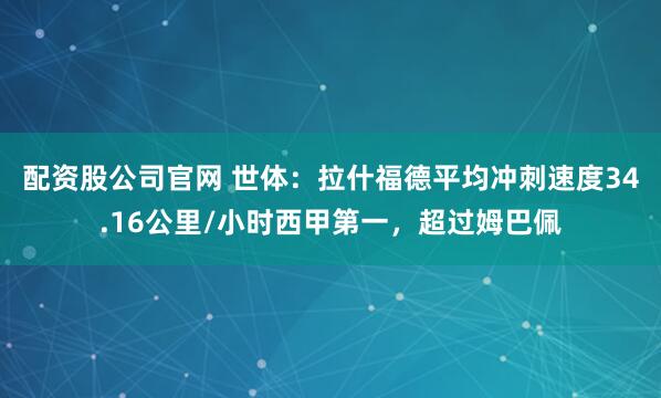 配资股公司官网 世体：拉什福德平均冲刺速度34.16公里/小时西甲第一，超过姆巴佩