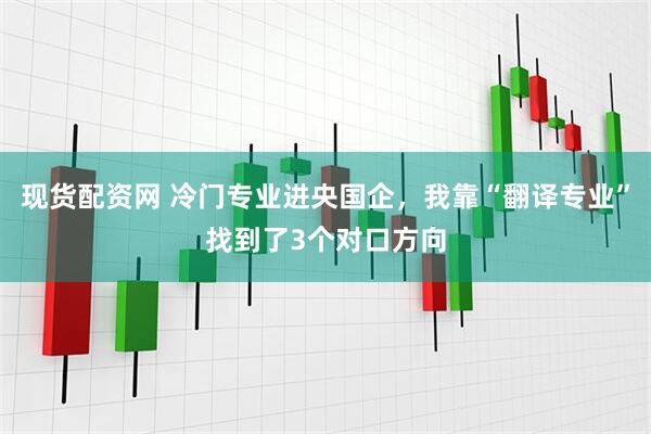 现货配资网 冷门专业进央国企，我靠“翻译专业”找到了3个对口方向