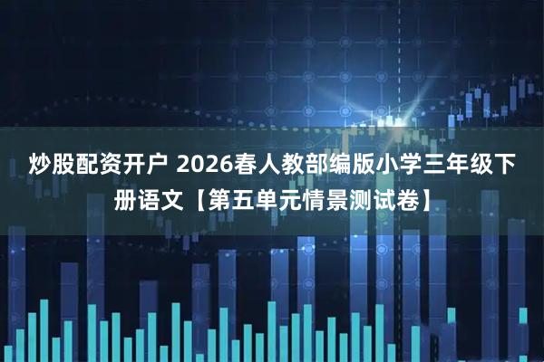 炒股配资开户 2026春人教部编版小学三年级下册语文【第五单元情景测试卷】