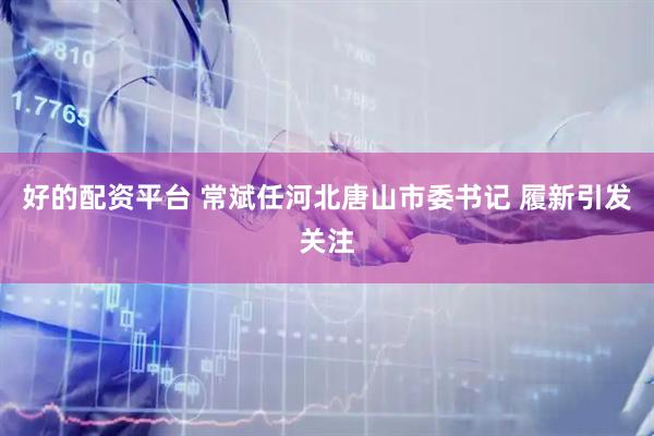 好的配资平台 常斌任河北唐山市委书记 履新引发关注