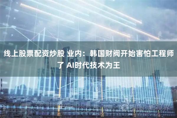 线上股票配资炒股 业内：韩国财阀开始害怕工程师了 AI时代技术为王