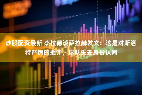 炒股配资最新 杰拉德谈萨拉赫发文：这是对斯洛特严厉的批评，球队失去身份认同