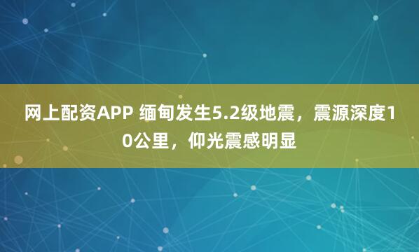 网上配资APP 缅甸发生5.2级地震，震源深度10公里，仰光震感明显
