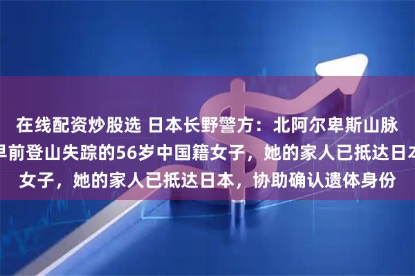 在线配资炒股选 日本长野警方：北阿尔卑斯山脉发现一具遗体，疑为早前登山失踪的56岁中国籍女子，她的家人已抵达日本，协助确认遗体身份