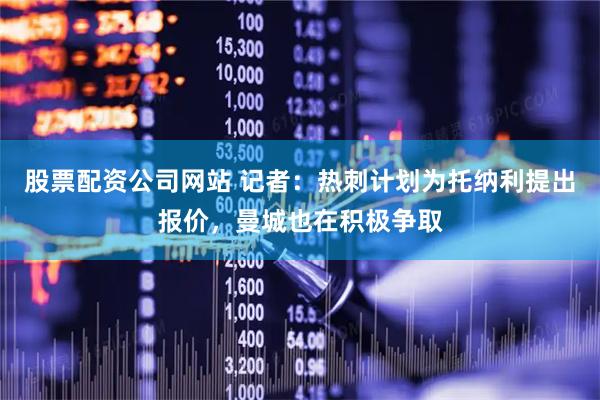 股票配资公司网站 记者：热刺计划为托纳利提出报价，曼城也在积极争取