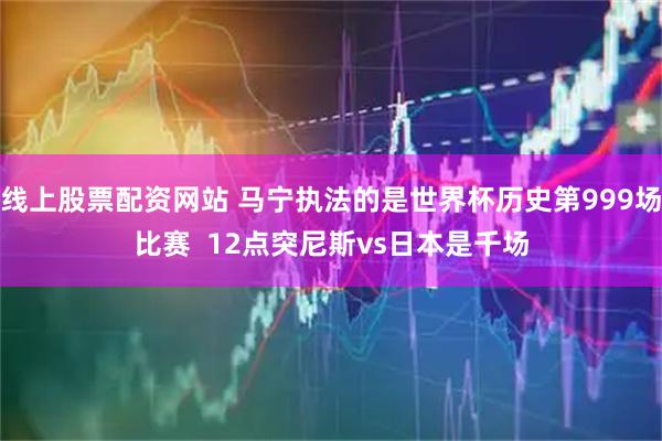 线上股票配资网站 马宁执法的是世界杯历史第999场比赛  12点突尼斯vs日本是千场