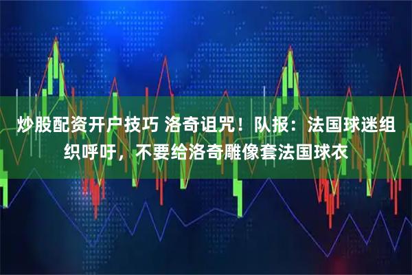 炒股配资开户技巧 洛奇诅咒！队报：法国球迷组织呼吁，不要给洛奇雕像套法国球衣