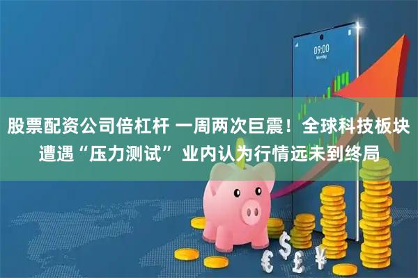 股票配资公司倍杠杆 一周两次巨震！全球科技板块遭遇“压力测试” 业内认为行情远未到终局
