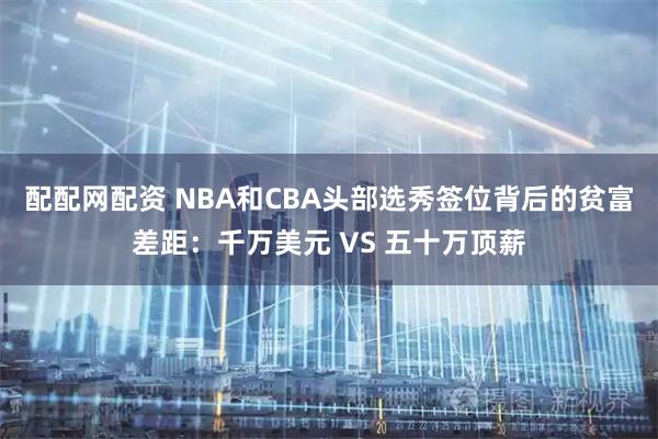 配配网配资 NBA和CBA头部选秀签位背后的贫富差距：千万美元 VS 五十万顶薪