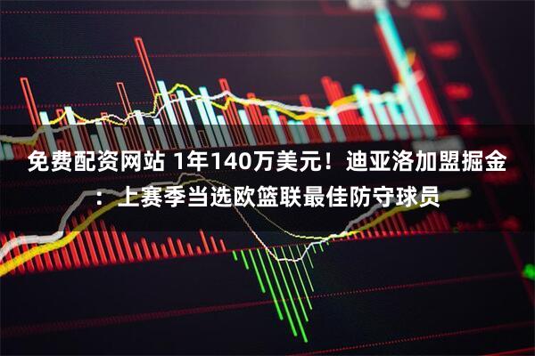 免费配资网站 1年140万美元！迪亚洛加盟掘金：上赛季当选欧篮联最佳防守球员