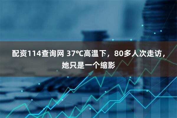 配资114查询网 37℃高温下，80多人次走访，她只是一个缩影
