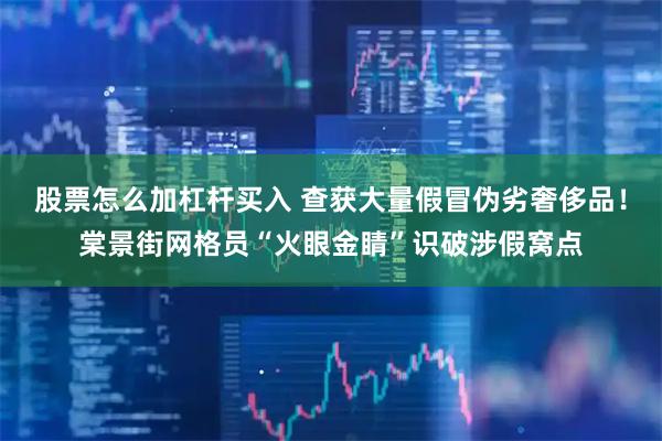 股票怎么加杠杆买入 查获大量假冒伪劣奢侈品!棠景街网格员“火眼金睛”识破涉假窝点