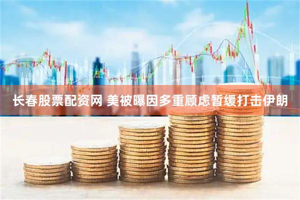 长春股票配资网 美被曝因多重顾虑暂缓打击伊朗