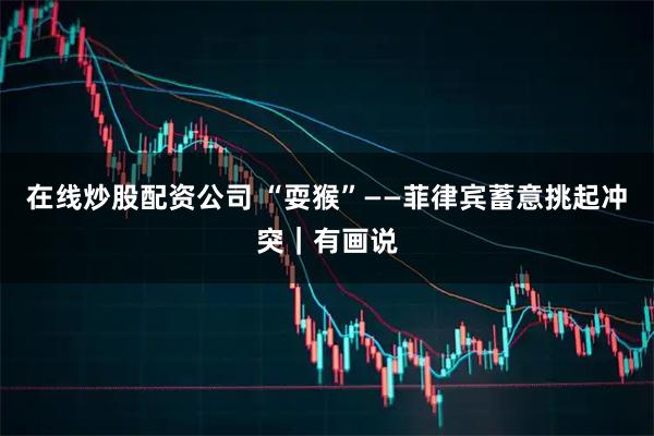 在线炒股配资公司 “耍猴”——菲律宾蓄意挑起冲突｜有画说