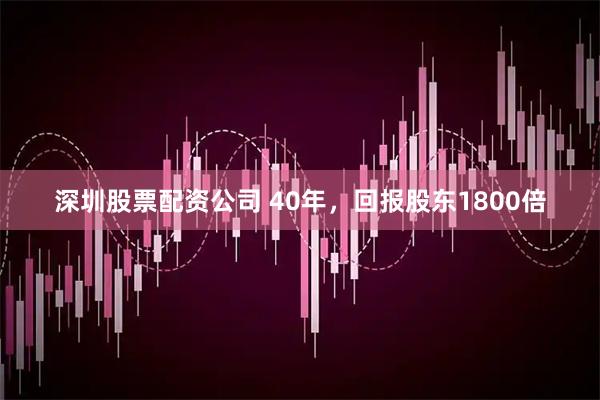 深圳股票配资公司 40年，回报股东1800倍
