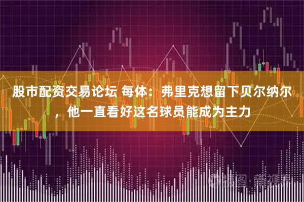 股市配资交易论坛 每体：弗里克想留下贝尔纳尔，他一直看好这名球员能成为主力